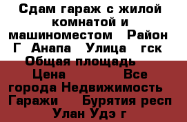 Сдам гараж с жилой комнатой и машиноместом › Район ­ Г. Анапа › Улица ­ гск-12 › Общая площадь ­ 72 › Цена ­ 20 000 - Все города Недвижимость » Гаражи   . Бурятия респ.,Улан-Удэ г.